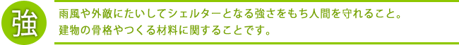 「強」とは雨風や外敵にたいしてシェルターとなる強さをもち人間を守れること。建物の骨格やつくる材料に関することです。